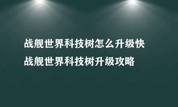 战舰世界科技树怎么升级快 战舰世界科技树升级攻略