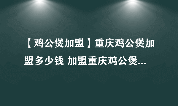 【鸡公煲加盟】重庆鸡公煲加盟多少钱 加盟重庆鸡公煲怎么样？