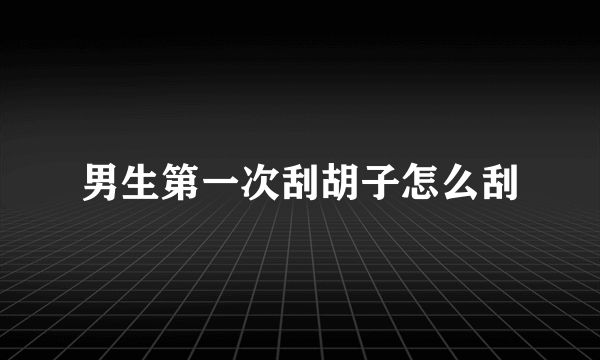 男生第一次刮胡子怎么刮