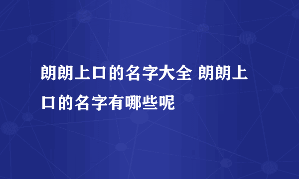 朗朗上口的名字大全 朗朗上口的名字有哪些呢