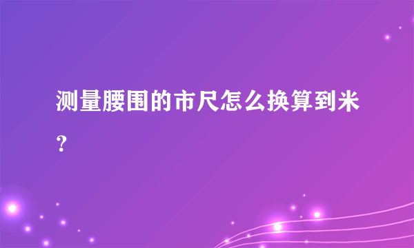 测量腰围的市尺怎么换算到米？