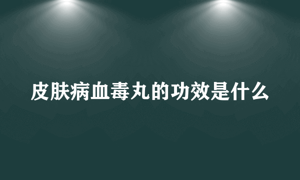 皮肤病血毒丸的功效是什么