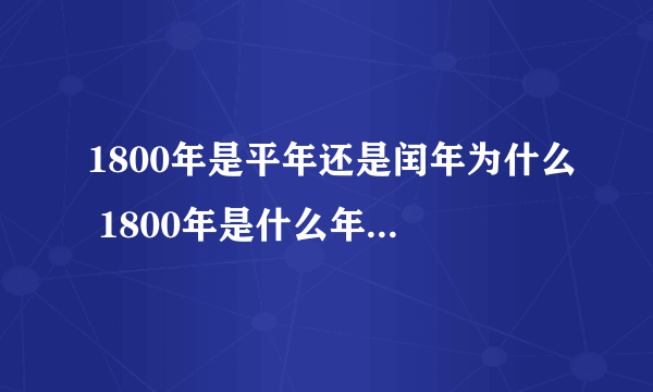 1800年是平年还是闰年为什么 1800年是什么年闰年吗还是平年