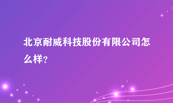 北京耐威科技股份有限公司怎么样？