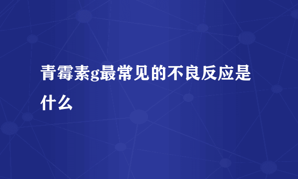 青霉素g最常见的不良反应是什么