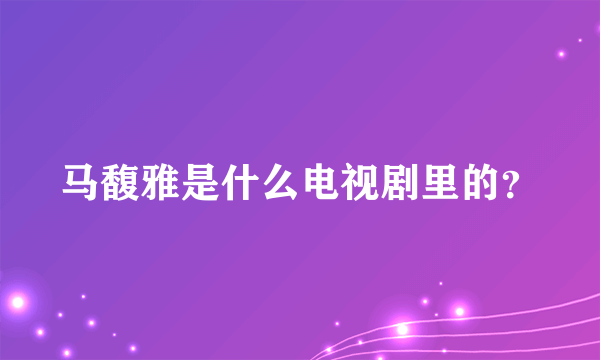 马馥雅是什么电视剧里的？