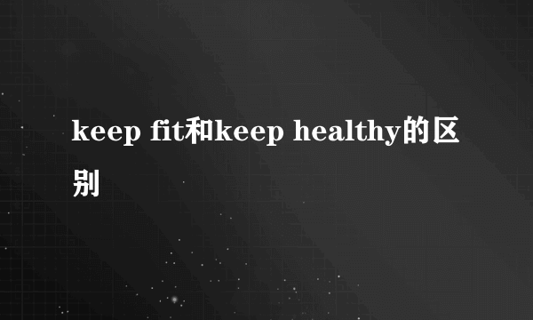 keep fit和keep healthy的区别