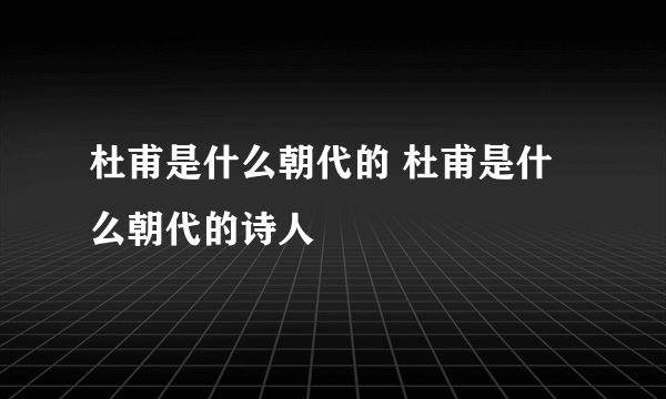 杜甫是什么朝代的 杜甫是什么朝代的诗人