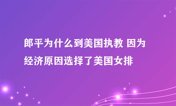 郎平为什么到美国执教 因为经济原因选择了美国女排