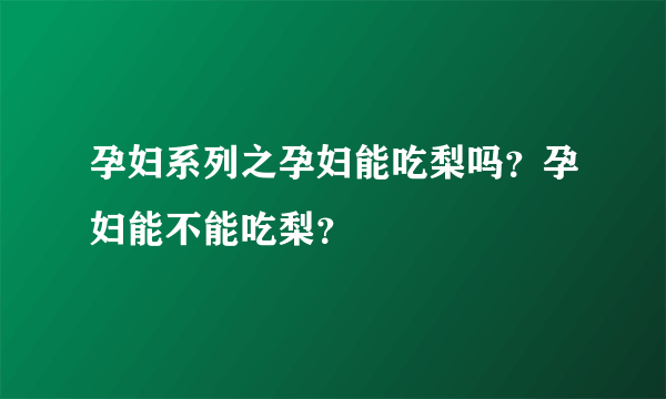 孕妇系列之孕妇能吃梨吗？孕妇能不能吃梨？