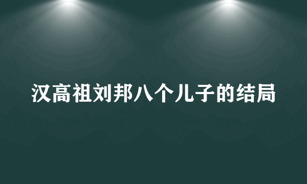 汉高祖刘邦八个儿子的结局