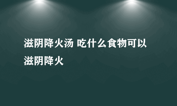 滋阴降火汤 吃什么食物可以滋阴降火