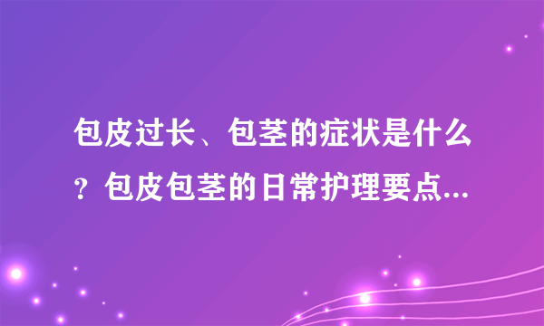 包皮过长、包茎的症状是什么？包皮包茎的日常护理要点有哪些？