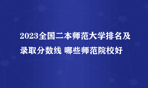 2023全国二本师范大学排名及录取分数线 哪些师范院校好