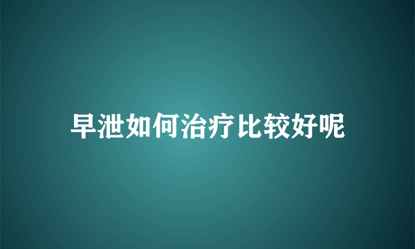 早泄如何治疗比较好呢