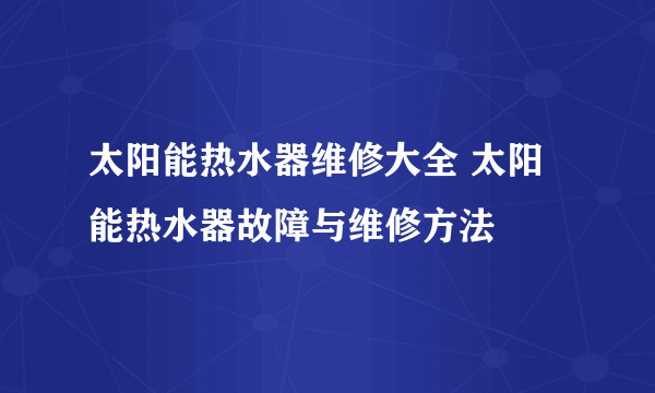 太阳能热水器维修大全 太阳能热水器故障与维修方法