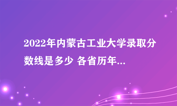 2022年内蒙古工业大学录取分数线是多少 各省历年最低分数线