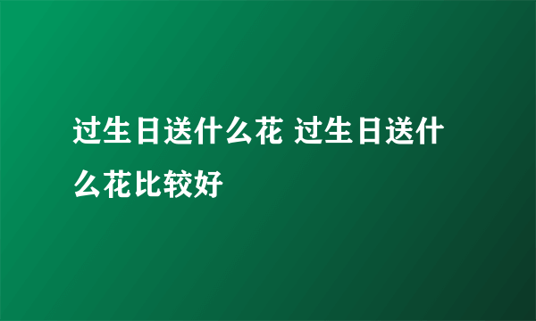 过生日送什么花 过生日送什么花比较好