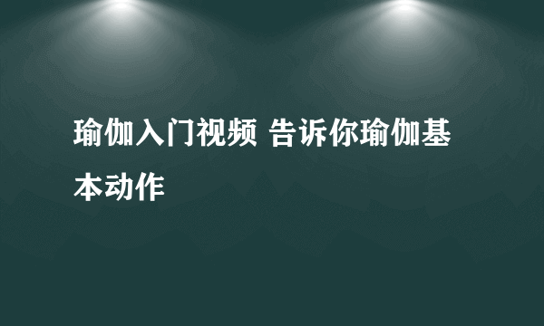 瑜伽入门视频 告诉你瑜伽基本动作