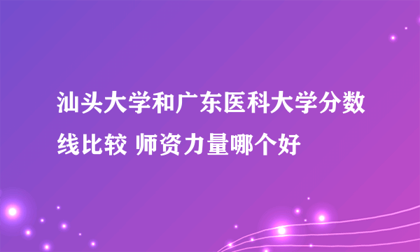 汕头大学和广东医科大学分数线比较 师资力量哪个好