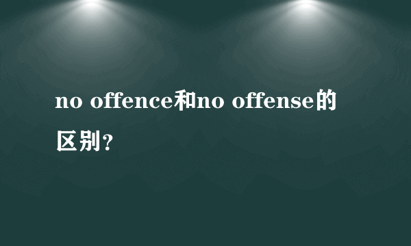 no offence和no offense的区别？