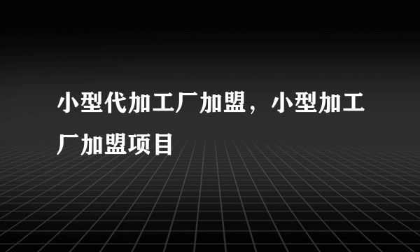 小型代加工厂加盟，小型加工厂加盟项目