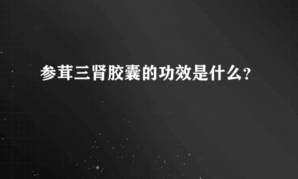 参茸三肾胶囊的功效是什么？