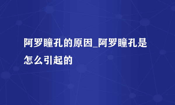 阿罗瞳孔的原因_阿罗瞳孔是怎么引起的