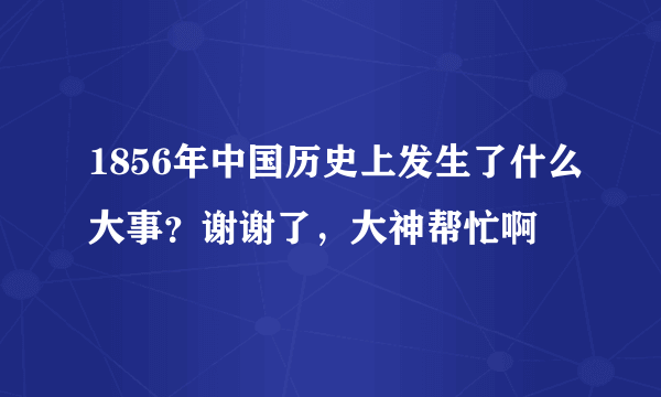 1856年中国历史上发生了什么大事？谢谢了，大神帮忙啊