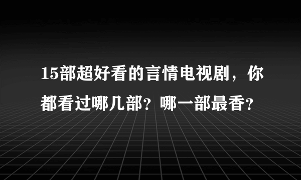 15部超好看的言情电视剧，你都看过哪几部？哪一部最香？