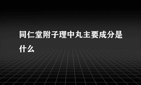 同仁堂附子理中丸主要成分是什么