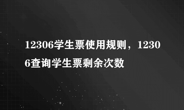 12306学生票使用规则，12306查询学生票剩余次数