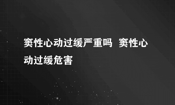 窦性心动过缓严重吗  窦性心动过缓危害