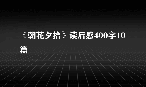 《朝花夕拾》读后感400字10篇