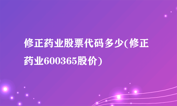 修正药业股票代码多少(修正药业600365股价) 