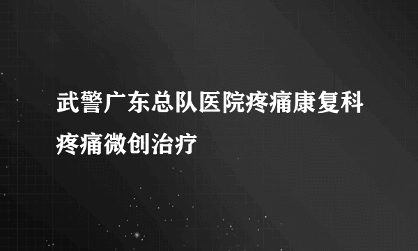 武警广东总队医院疼痛康复科疼痛微创治疗