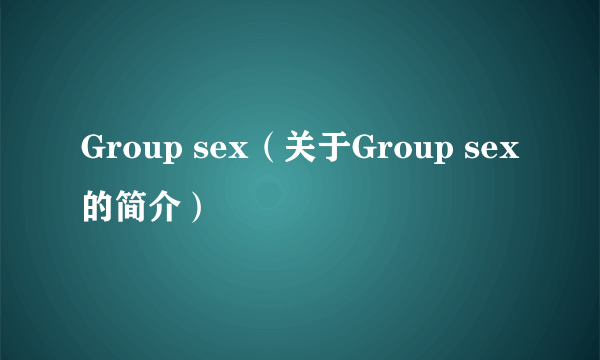 Group sex（关于Group sex的简介）