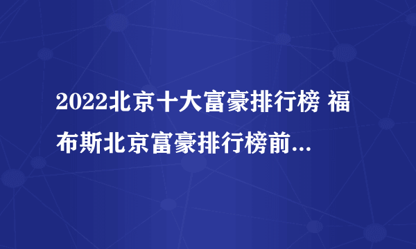 2022北京十大富豪排行榜 福布斯北京富豪排行榜前十名 北京最富有的人排名