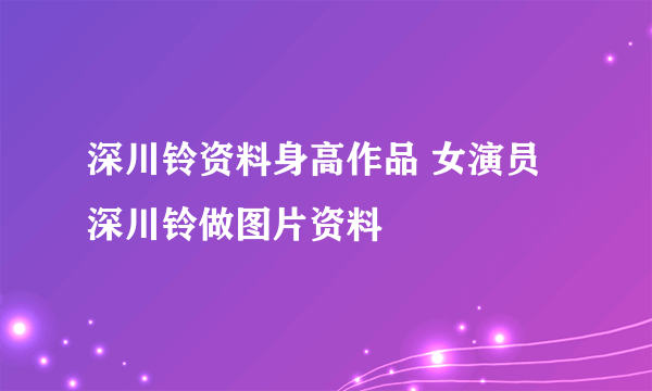 深川铃资料身高作品 女演员深川铃做图片资料