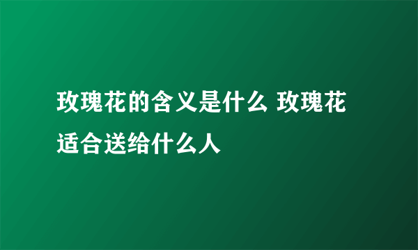 玫瑰花的含义是什么 玫瑰花适合送给什么人