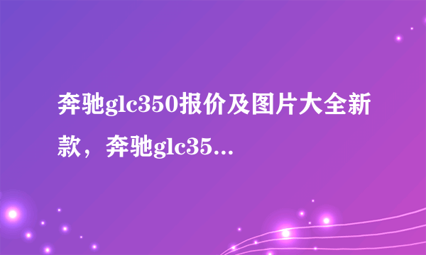 奔驰glc350报价及图片大全新款，奔驰glc350新款报价