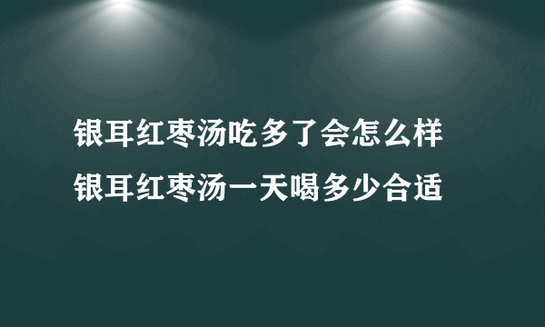 银耳红枣汤吃多了会怎么样 银耳红枣汤一天喝多少合适