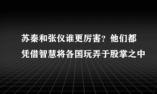 苏秦和张仪谁更厉害？他们都凭借智慧将各国玩弄于股掌之中