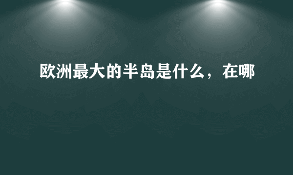 欧洲最大的半岛是什么，在哪