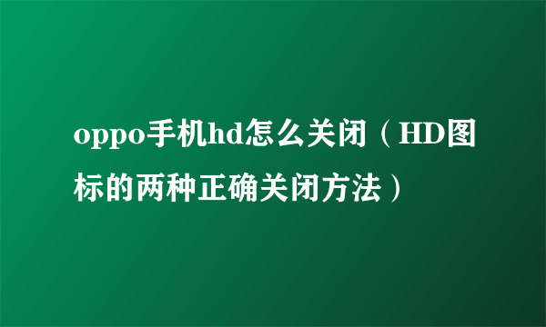 oppo手机hd怎么关闭（HD图标的两种正确关闭方法）