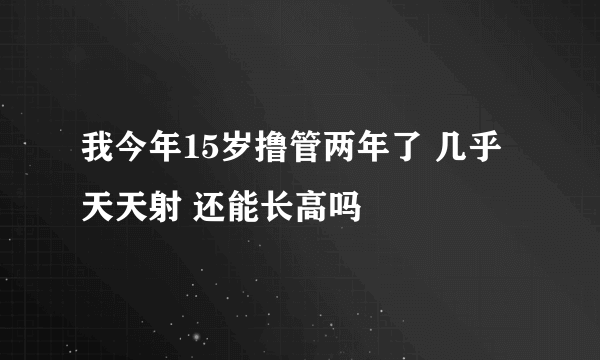 我今年15岁撸管两年了 几乎天天射 还能长高吗