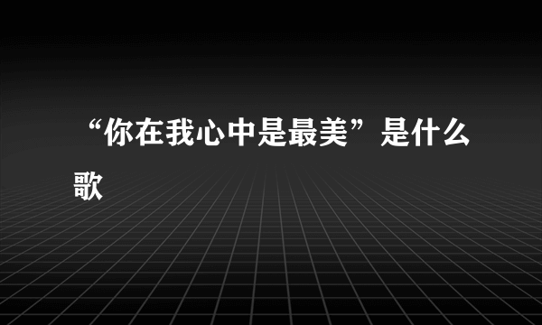 “你在我心中是最美”是什么歌