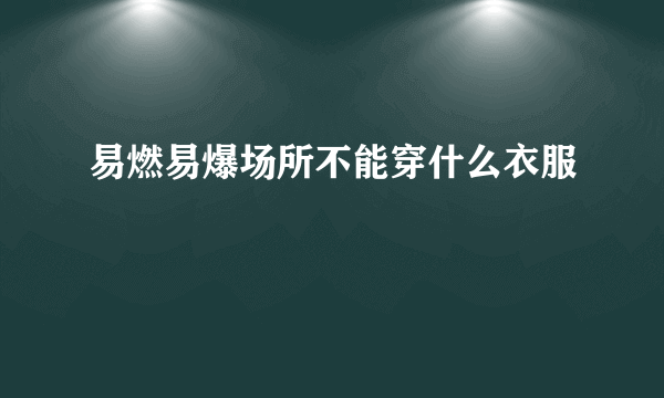 易燃易爆场所不能穿什么衣服