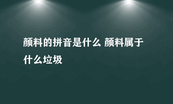 颜料的拼音是什么 颜料属于什么垃圾