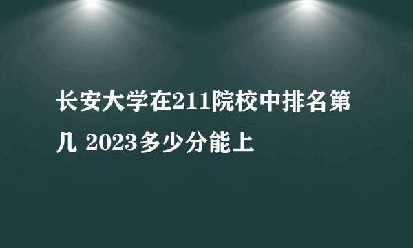 长安大学在211院校中排名第几 2023多少分能上